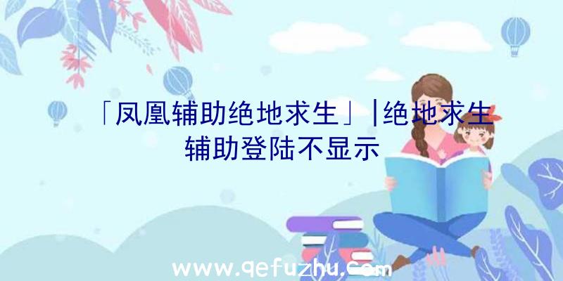 「凤凰辅助绝地求生」|绝地求生辅助登陆不显示